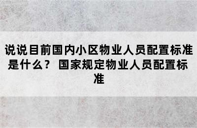 说说目前国内小区物业人员配置标准是什么？ 国家规定物业人员配置标准